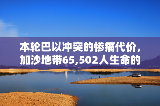 本轮巴以冲突的惨痛代价，加沙地带65,502人生命的消逝