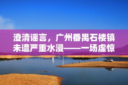澄清谣言，广州番禺石楼镇未遭严重水浸——一场虚惊的真相解析