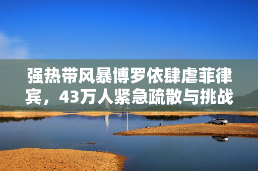 强热带风暴博罗依肆虐菲律宾，43万人紧急疏散与挑战应对