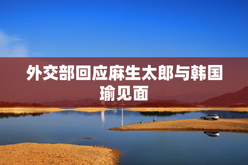 外交部回应麻生太郎与韩国瑜见面