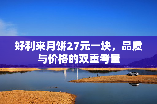 好利来月饼27元一块，品质与价格的双重考量