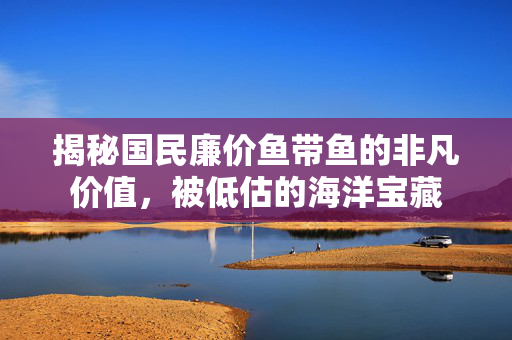 揭秘国民廉价鱼带鱼的非凡价值，被低估的海洋宝藏