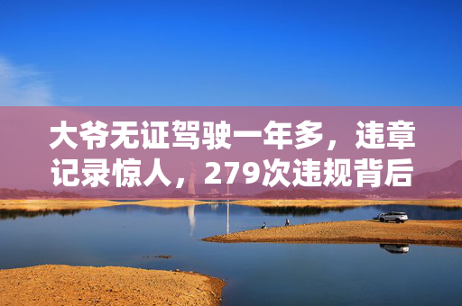 大爷无证驾驶一年多，违章记录惊人，279次违规背后的深思