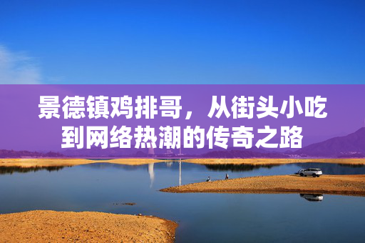 景德镇鸡排哥，从街头小吃到网络热潮的传奇之路