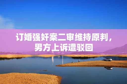 订婚强奸案二审维持原判，男方上诉遭驳回