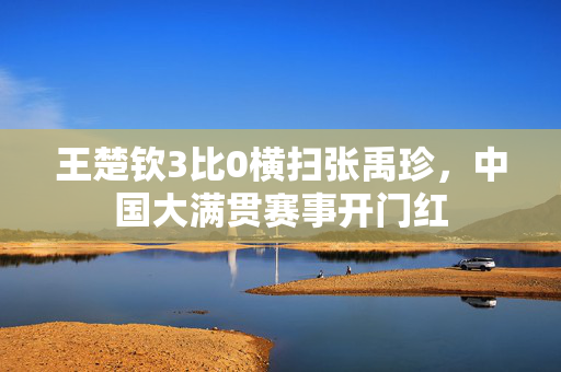 王楚钦3比0横扫张禹珍，中国大满贯赛事开门红