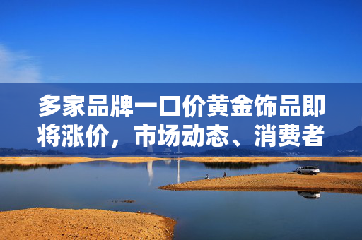 多家品牌一口价黄金饰品即将涨价，市场动态、消费者影响与未来展望