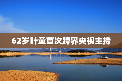 62岁叶童首次跨界央视主持