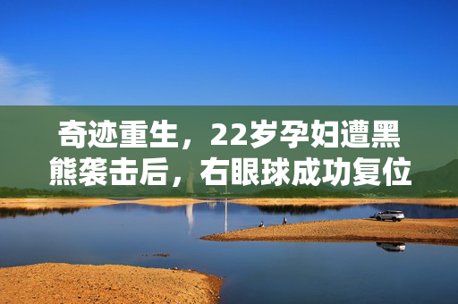 奇迹重生，22岁孕妇遭黑熊袭击后，右眼球成功复位的生命奇迹