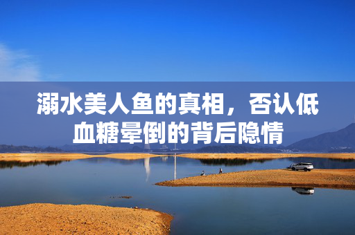 溺水美人鱼的真相，否认低血糖晕倒的背后隐情