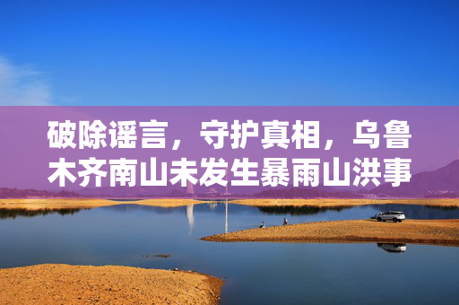 破除谣言，守护真相，乌鲁木齐南山未发生暴雨山洪事件的权威解读