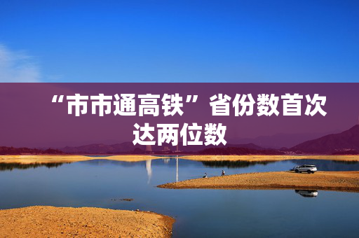 “市市通高铁”省份数首次达两位数