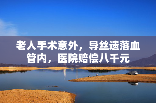 老人手术意外，导丝遗落血管内，医院赔偿八千元