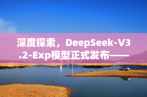 深度探索，DeepSeek-V3.2-Exp模型正式发布——开启AI时代的全新篇章