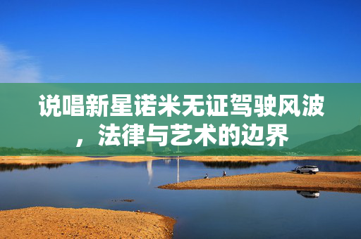说唱新星诺米无证驾驶风波，法律与艺术的边界