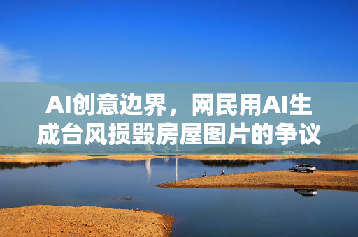 AI创意边界，网民用AI生成台风损毁房屋图片的争议与法律反思