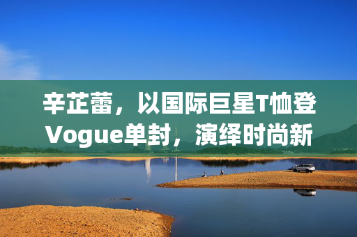 辛芷蕾，以国际巨星T恤登Vogue单封，演绎时尚新风尚