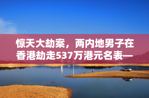 惊天大劫案，两内地男子在香港劫走537万港元名表——警民联动下的城市安全挑战