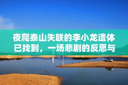 夜爬泰山失联的李小龙遗体已找到，一场悲剧的反思与警醒