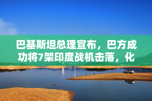 巴基斯坦总理宣布，巴方成功将7架印度战机击落，化为废铁