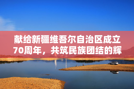 献给新疆维吾尔自治区成立70周年，共筑民族团结的辉煌篇章