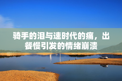骑手的泪与速时代的痛，出餐慢引发的情绪崩溃