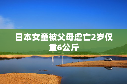 日本女童被父母虐亡2岁仅重6公斤