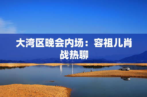 大湾区晚会内场：容祖儿肖战热聊