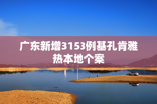 广东新增3153例基孔肯雅热本地个案