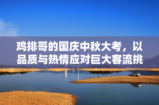 鸡排哥的国庆中秋大考，以品质与热情应对巨大客流挑战
