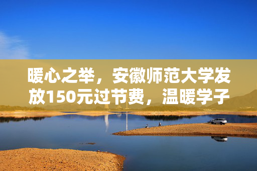 暖心之举，安徽师范大学发放150元过节费，温暖学子心田