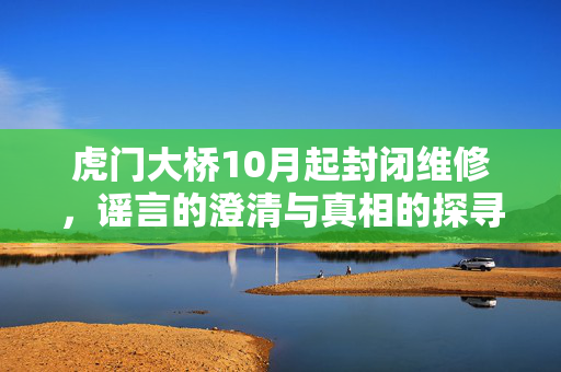 虎门大桥10月起封闭维修，谣言的澄清与真相的探寻