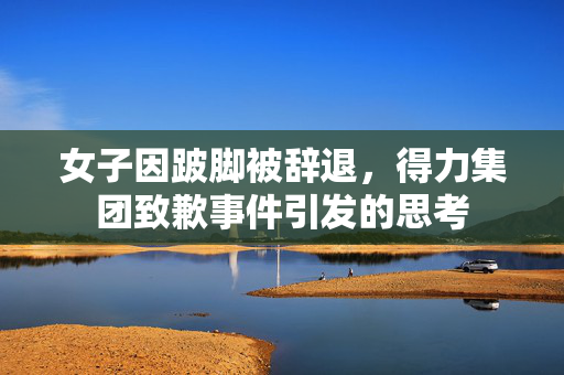 女子因跛脚被辞退，得力集团致歉事件引发的思考