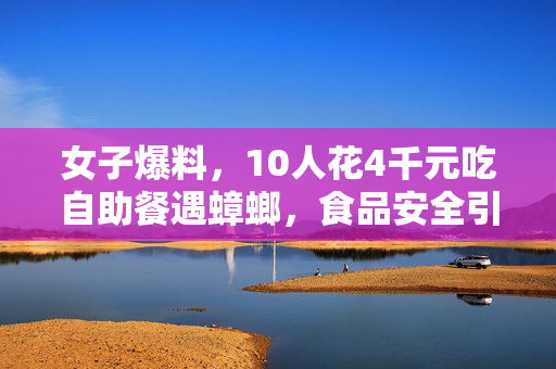 女子爆料，10人花4千元吃自助餐遇蟑螂，食品安全引热议