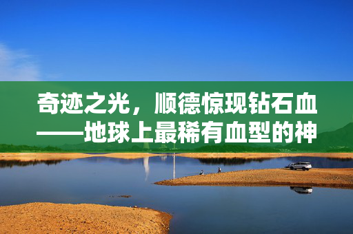 奇迹之光，顺德惊现钻石血——地球上最稀有血型的神秘姊妹篇