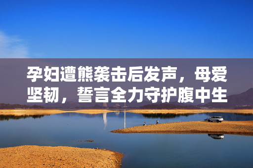 孕妇遭熊袭击后发声，母爱坚韧，誓言全力守护腹中生命