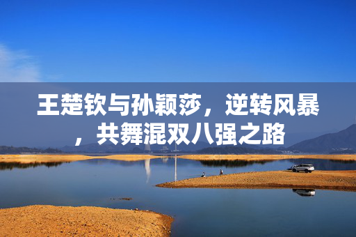 王楚钦与孙颖莎，逆转风暴，共舞混双八强之路