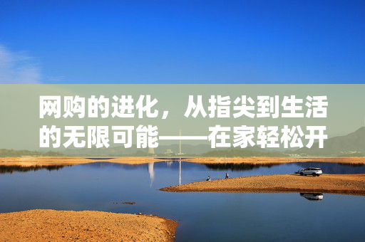 网购的进化，从指尖到生活的无限可能——在家轻松开启SU7之旅