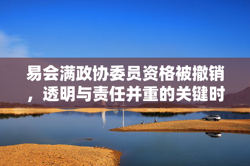 易会满政协委员资格被撤销，透明与责任并重的关键时刻