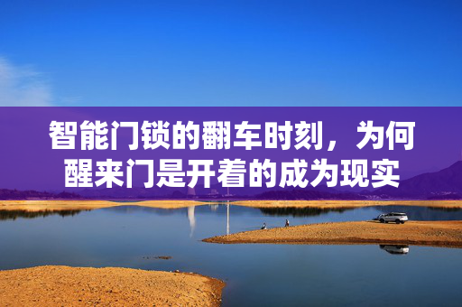 智能门锁的翻车时刻，为何醒来门是开着的成为现实