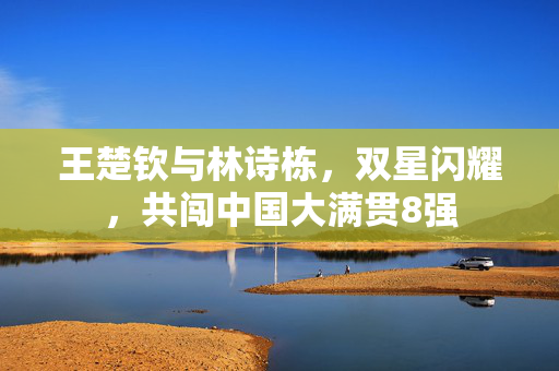 王楚钦与林诗栋，双星闪耀，共闯中国大满贯8强