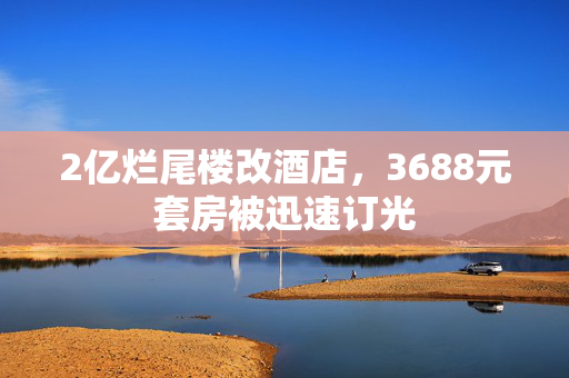 2亿烂尾楼改酒店，3688元套房被迅速订光