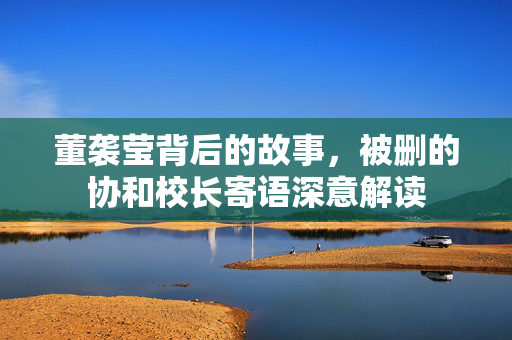 董袭莹背后的故事，被删的协和校长寄语深意解读