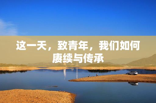 这一天，致青年，我们如何赓续与传承