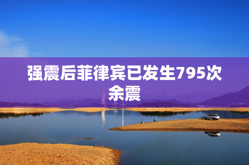 强震后菲律宾已发生795次余震