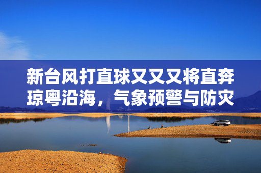 新台风打直球又又又将直奔琼粤沿海，气象预警与防灾准备的双线作战
