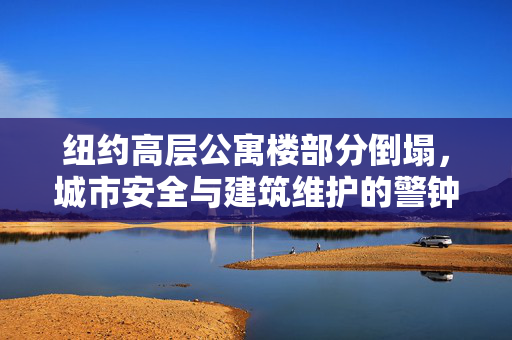 纽约高层公寓楼部分倒塌，城市安全与建筑维护的警钟
