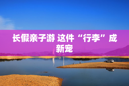 长假亲子游 这件“行李”成新宠