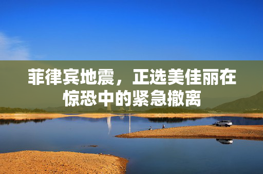 菲律宾地震，正选美佳丽在惊恐中的紧急撤离