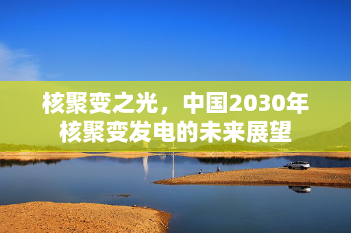 核聚变之光，中国2030年核聚变发电的未来展望